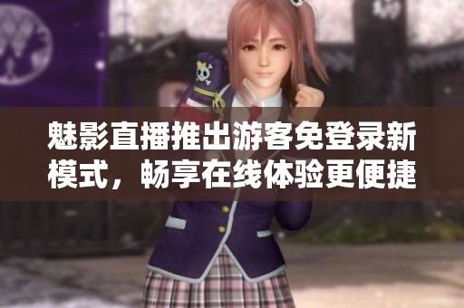 魅影直播推出游客免登录新模式，畅享在线体验更便捷