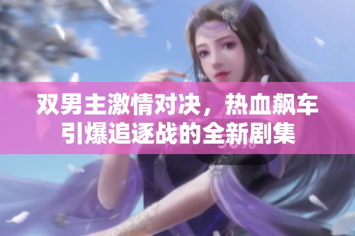 双男主激情对决，热血飙车引爆追逐战的全新剧集