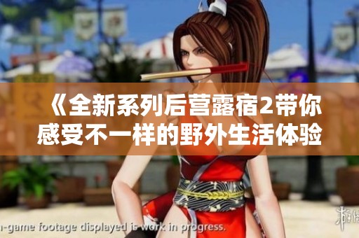 《全新系列后营露宿2带你感受不一样的野外生活体验》