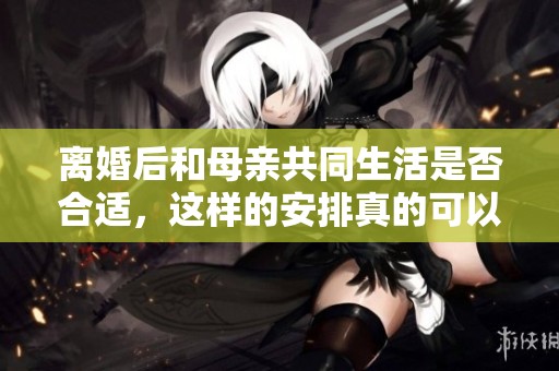 离婚后和母亲共同生活是否合适，这样的安排真的可以吗