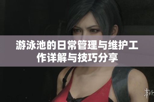 游泳池的日常管理与维护工作详解与技巧分享