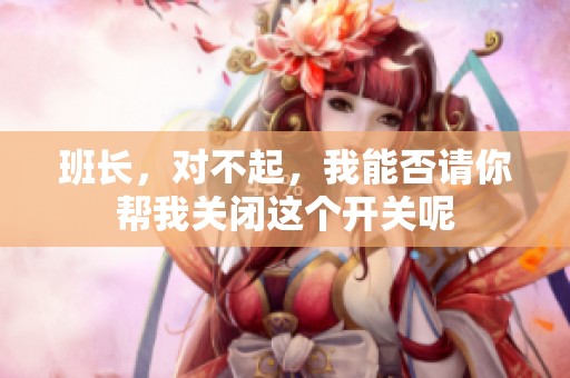 班长，对不起，我能否请你帮我关闭这个开关呢