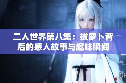 二人世界第八集：拔萝卜背后的感人故事与趣味瞬间