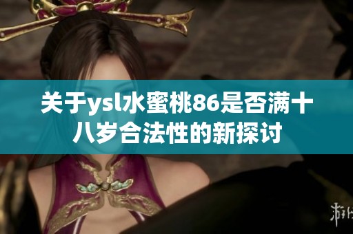 关于ysl水蜜桃86是否满十八岁合法性的新探讨