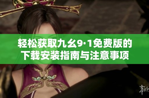 轻松获取九幺9·1免费版的下载安装指南与注意事项