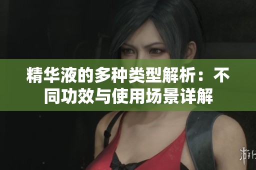 精华液的多种类型解析：不同功效与使用场景详解
