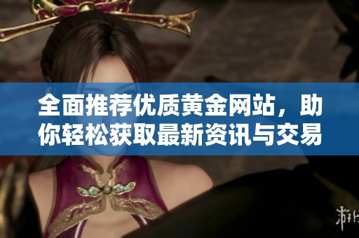 全面推荐优质黄金网站，助你轻松获取最新资讯与交易信息