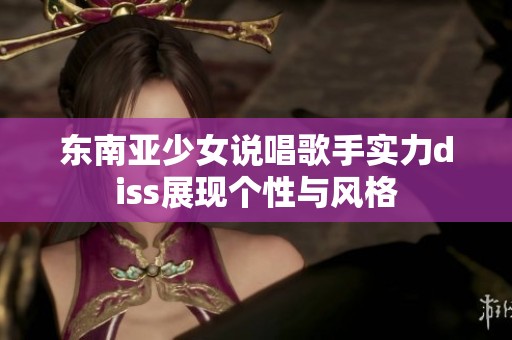 东南亚少女说唱歌手实力diss展现个性与风格
