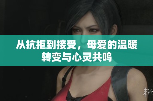从抗拒到接受，母爱的温暖转变与心灵共鸣