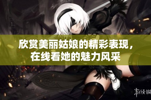 欣赏美丽姑娘的精彩表现，在线看她的魅力风采
