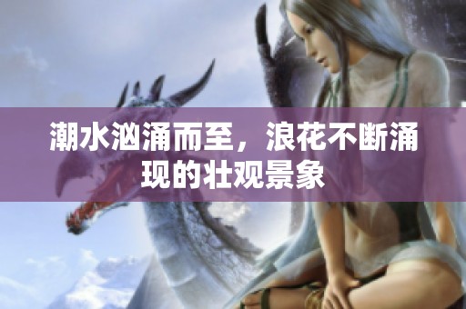 潮水汹涌而至，浪花不断涌现的壮观景象