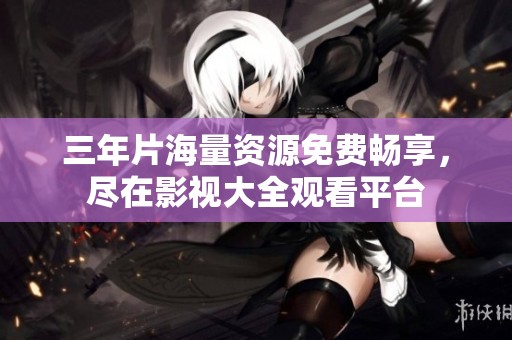三年片海量资源免费畅享，尽在影视大全观看平台