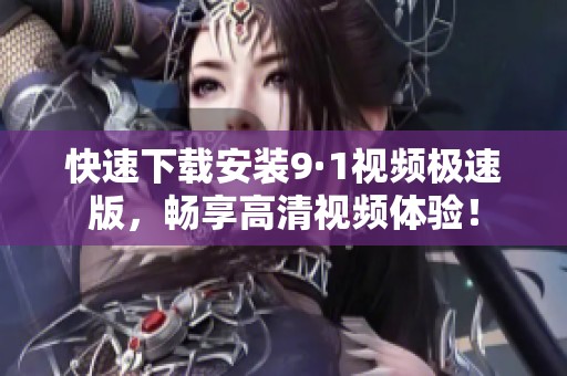 快速下载安装9·1视频极速版，畅享高清视频体验！