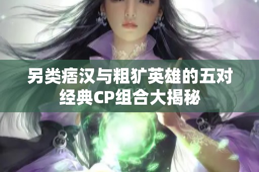 另类痞汉与粗犷英雄的五对经典CP组合大揭秘
