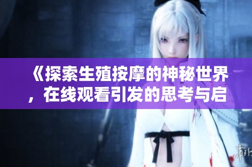 《探索生殖按摩的神秘世界，在线观看引发的思考与启示》