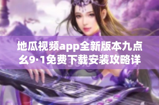 地瓜视频app全新版本九点幺9·1免费下载安装攻略详解