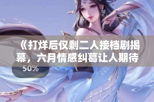 《打烊后仅剩二人接档剧揭幕，六月情感纠葛让人期待》