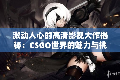 激动人心的高清影视大作揭秘：CSGO世界的魅力与挑战