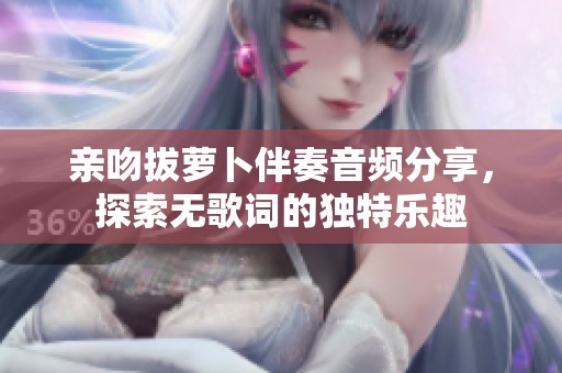 亲吻拔萝卜伴奏音频分享，探索无歌词的独特乐趣