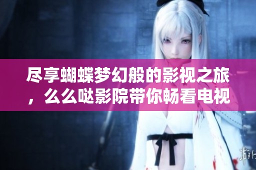 尽享蝴蝶梦幻般的影视之旅，么么哒影院带你畅看电视剧