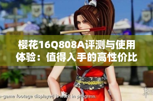 樱花16Q808A评测与使用体验：值得入手的高性价比选择
