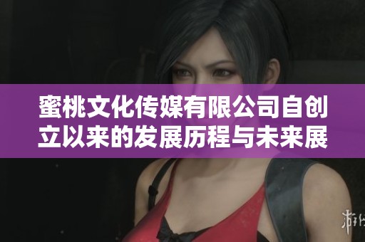 蜜桃文化传媒有限公司自创立以来的发展历程与未来展望