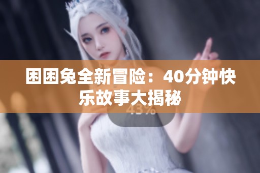 困困兔全新冒险：40分钟快乐故事大揭秘