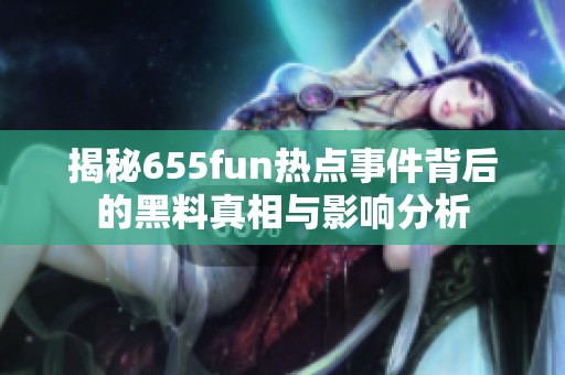 揭秘655fun热点事件背后的黑料真相与影响分析