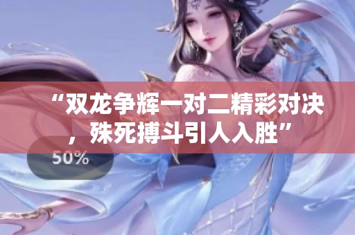 “双龙争辉一对二精彩对决，殊死搏斗引人入胜”