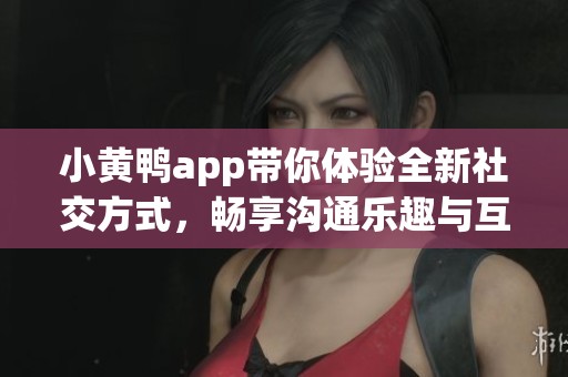 小黄鸭app带你体验全新社交方式，畅享沟通乐趣与互动体验
