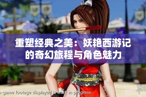 重塑经典之美：妖艳西游记的奇幻旅程与角色魅力