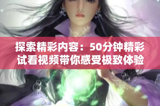 探索精彩内容：50分钟精彩试看视频带你感受极致体验