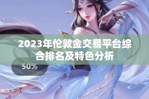2023年伦敦金交易平台综合排名及特色分析