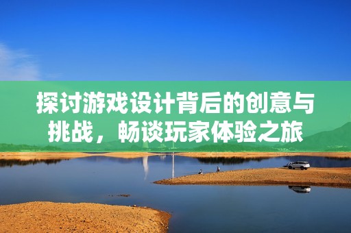 探讨游戏设计背后的创意与挑战，畅谈玩家体验之旅