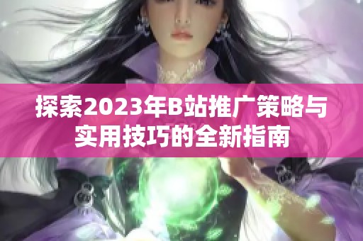 探索2023年B站推广策略与实用技巧的全新指南