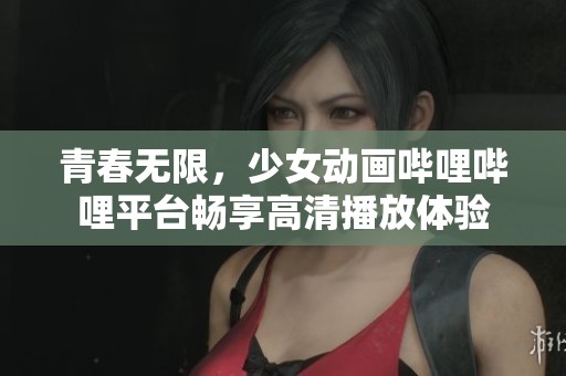青春无限，少女动画哔哩哔哩平台畅享高清播放体验