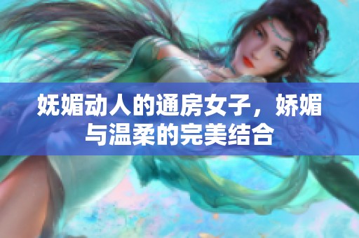 妩媚动人的通房女子，娇媚与温柔的完美结合