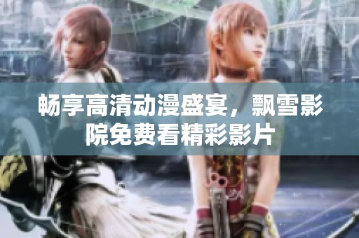 畅享高清动漫盛宴，飘雪影院免费看精彩影片