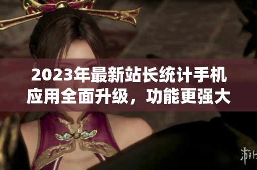 2023年最新站长统计手机应用全面升级，功能更强大
