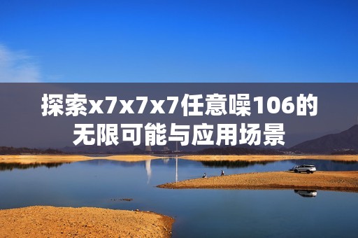 探索x7x7x7任意噪106的无限可能与应用场景