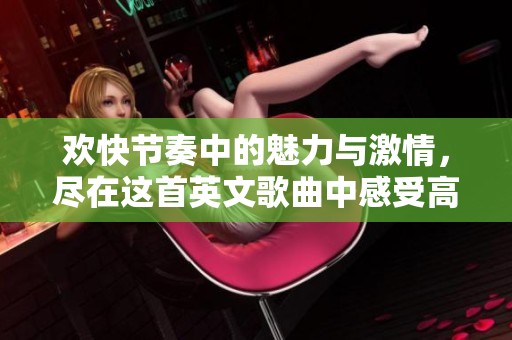 欢快节奏中的魅力与激情，尽在这首英文歌曲中感受高潮的瞬间