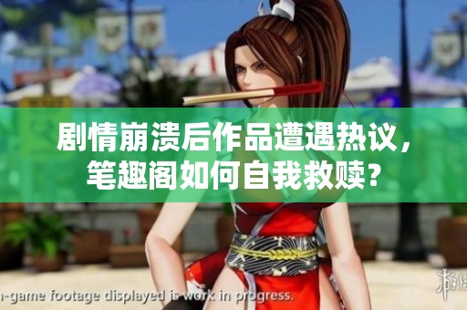 剧情崩溃后作品遭遇热议，笔趣阁如何自我救赎？