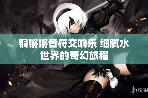 铜锵锵音符交响乐 细腻水世界的奇幻旅程