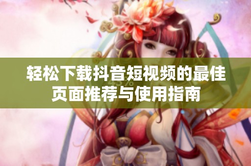 轻松下载抖音短视频的最佳页面推荐与使用指南