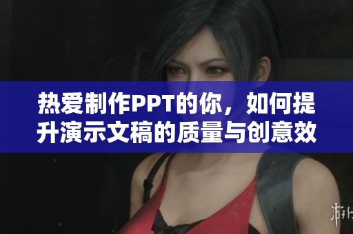 热爱制作PPT的你，如何提升演示文稿的质量与创意效果