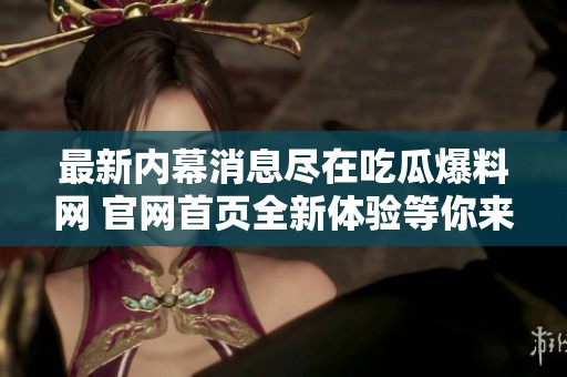 最新内幕消息尽在吃瓜爆料网 官网首页全新体验等你来发现！