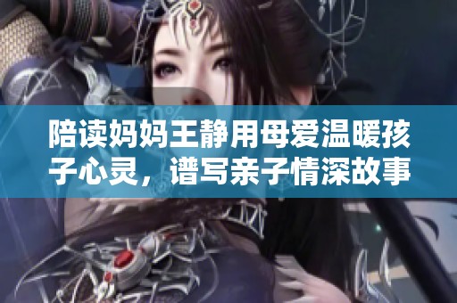 陪读妈妈王静用母爱温暖孩子心灵，谱写亲子情深故事