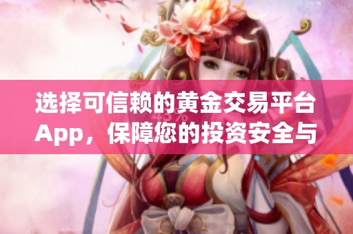 选择可信赖的黄金交易平台App，保障您的投资安全与收益