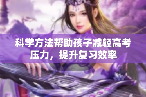 科学方法帮助孩子减轻高考压力，提升复习效率