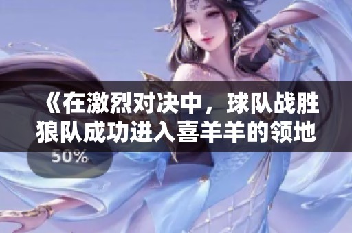 《在激烈对决中，球队战胜狼队成功进入喜羊羊的领地》